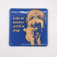 Life Is Better With A Dog Single Coaster